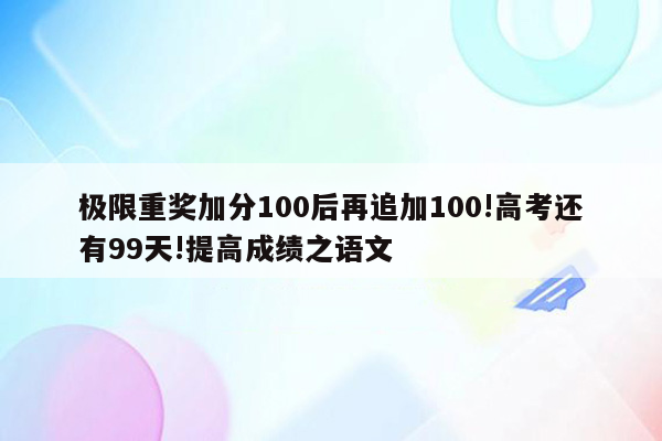 极限重奖加分100后再追加100!高考还有99天!提高成绩之语文