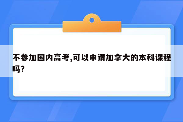 不参加国内高考,可以申请加拿大的本科课程吗?