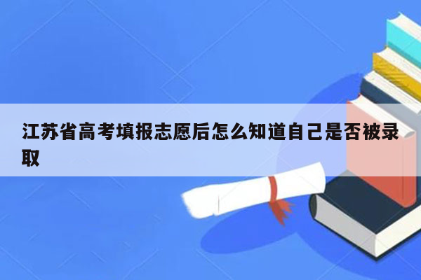 江苏省高考填报志愿后怎么知道自己是否被录取