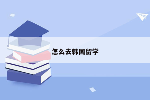 怎么去韩国留学