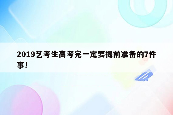 2019艺考生高考完一定要提前准备的7件事!