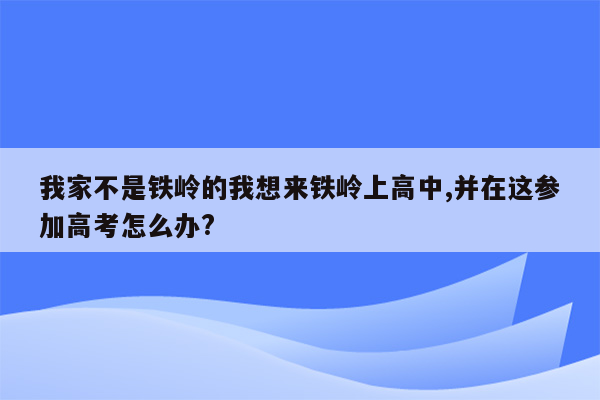 我家不是铁岭的我想来铁岭上高中,并在这参加高考怎么办?