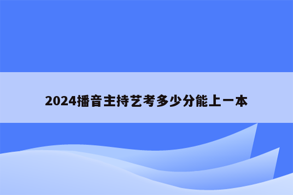 2024播音主持艺考多少分能上一本