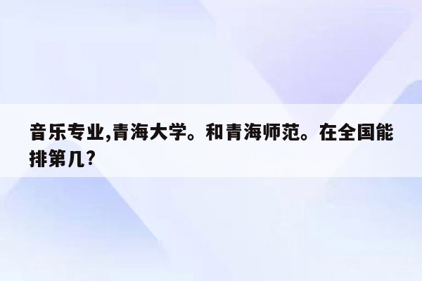 音乐专业,青海大学。和青海师范。在全国能排第几?