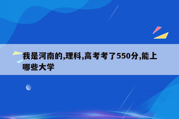 我是河南的,理科,高考考了550分,能上哪些大学