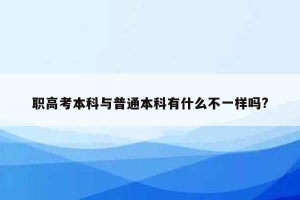 职高考本科与普通本科有什么不一样吗?