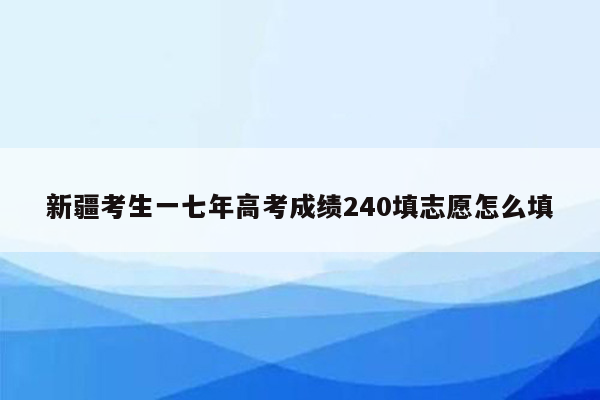 新疆考生一七年高考成绩240填志愿怎么填