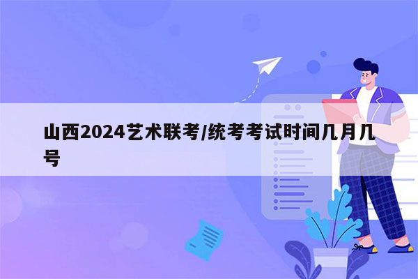 山西2024艺术联考/统考考试时间几月几号