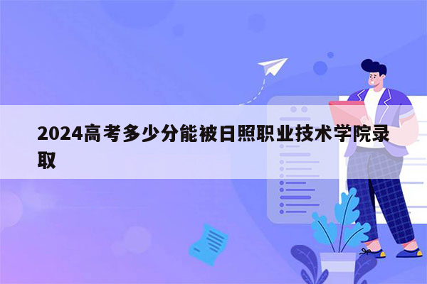 2024高考多少分能被日照职业技术学院录取