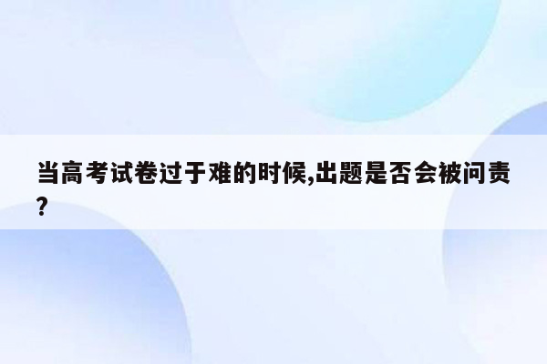 当高考试卷过于难的时候,出题是否会被问责?