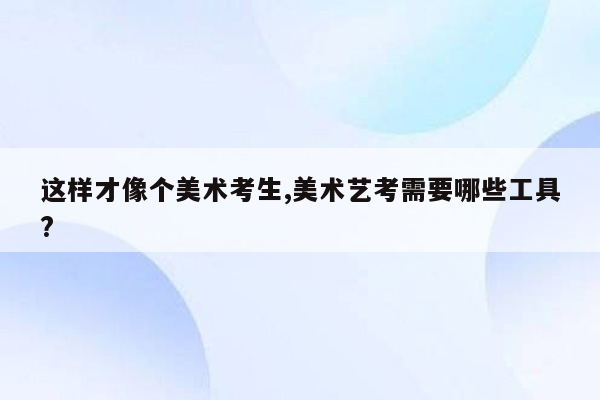 这样才像个美术考生,美术艺考需要哪些工具?