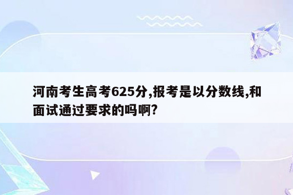 河南考生高考625分,报考是以分数线,和面试通过要求的吗啊?