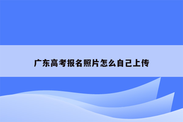 广东高考报名照片怎么自己上传