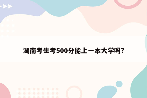 湖南考生考500分能上一本大学吗?