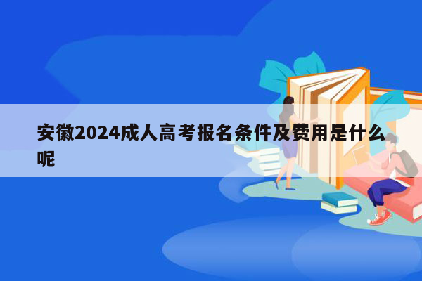 安徽2024成人高考报名条件及费用是什么呢