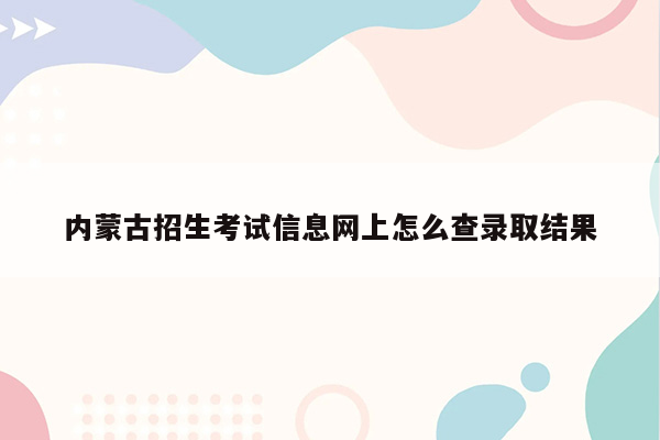 内蒙古招生考试信息网上怎么查录取结果