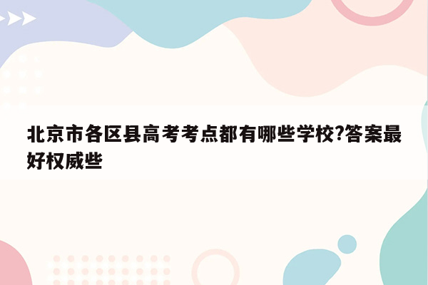 北京市各区县高考考点都有哪些学校?答案最好权威些