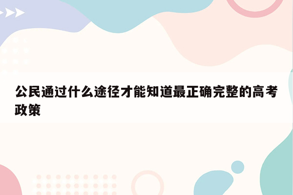 公民通过什么途径才能知道最正确完整的高考政策