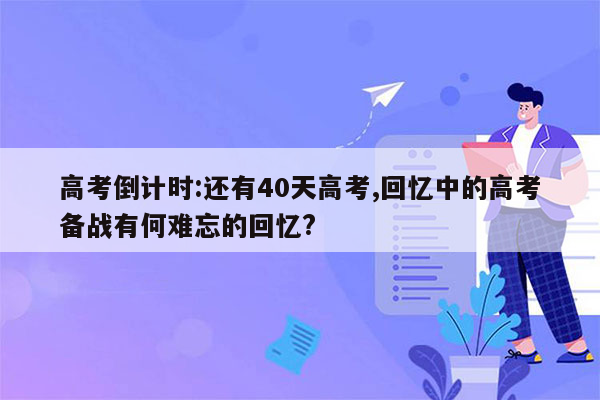 高考倒计时:还有40天高考,回忆中的高考备战有何难忘的回忆?