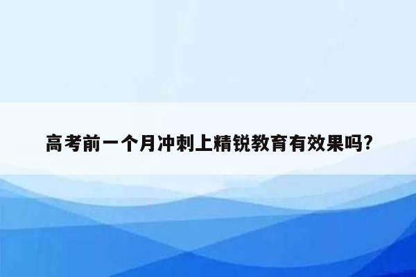 高考前一个月冲刺上精锐教育有效果吗?