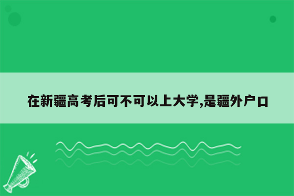 在新疆高考后可不可以上大学,是疆外户口