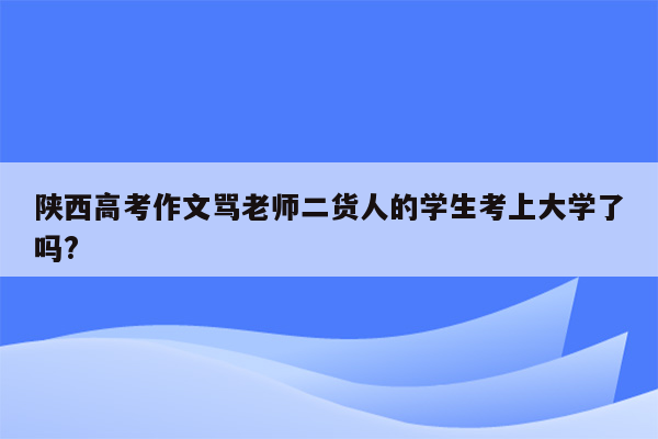 陕西高考作文骂老师二货人的学生考上大学了吗?