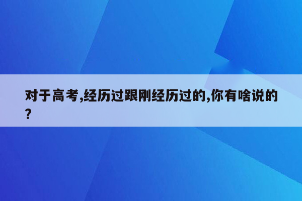 对于高考,经历过跟刚经历过的,你有啥说的?