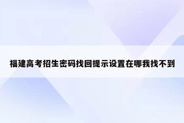 福建高考招生密码找回提示设置在哪我找不到