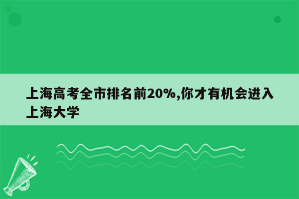 上海高考全市排名前20%,你才有机会进入上海大学