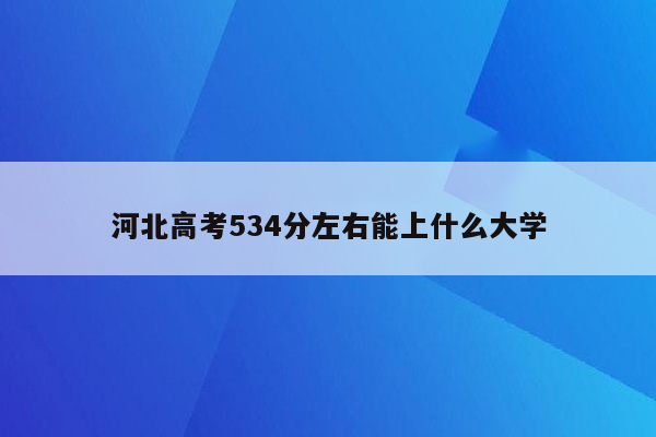 河北高考534分左右能上什么大学