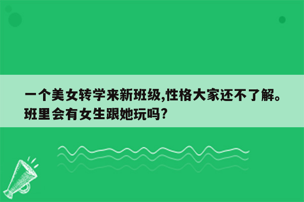 一个美女转学来新班级,性格大家还不了解。班里会有女生跟她玩吗?