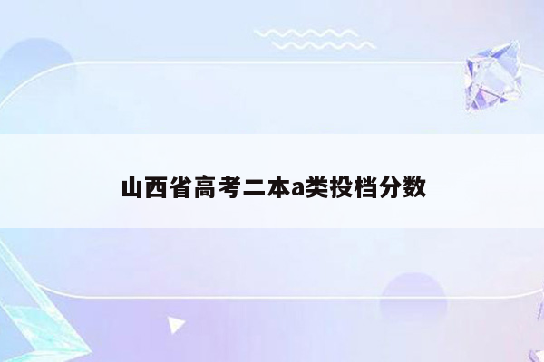 山西省高考二本a类投档分数