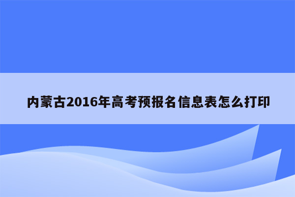 内蒙古2016年高考预报名信息表怎么打印