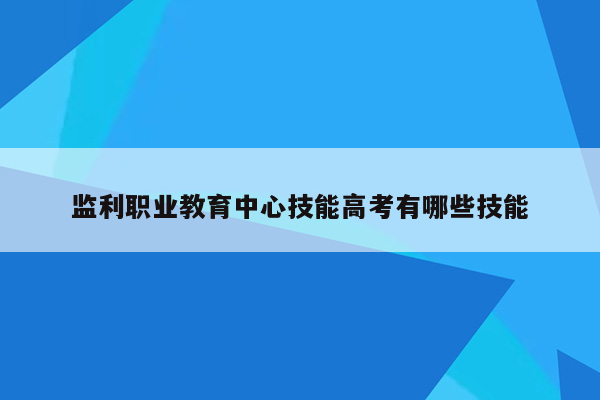 监利职业教育中心技能高考有哪些技能