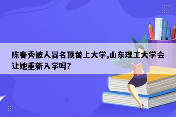 陈春秀被人冒名顶替上大学,山东理工大学会让她重新入学吗?