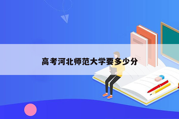 高考河北师范大学要多少分