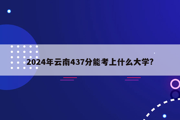 2024年云南437分能考上什么大学?