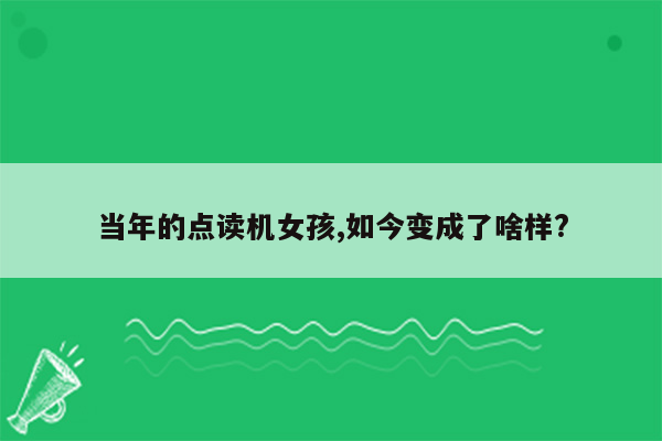 当年的点读机女孩,如今变成了啥样?