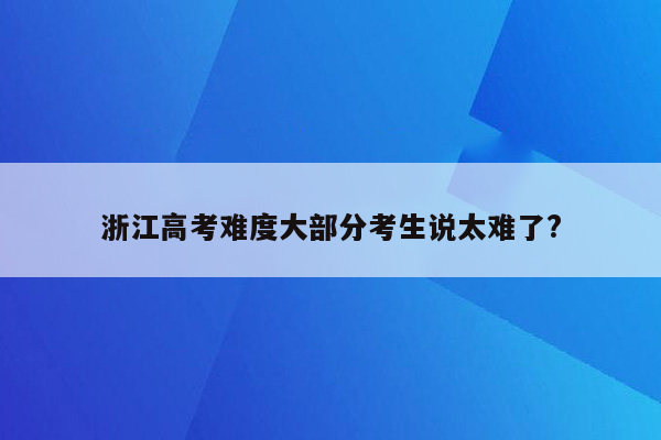 浙江高考难度大部分考生说太难了?