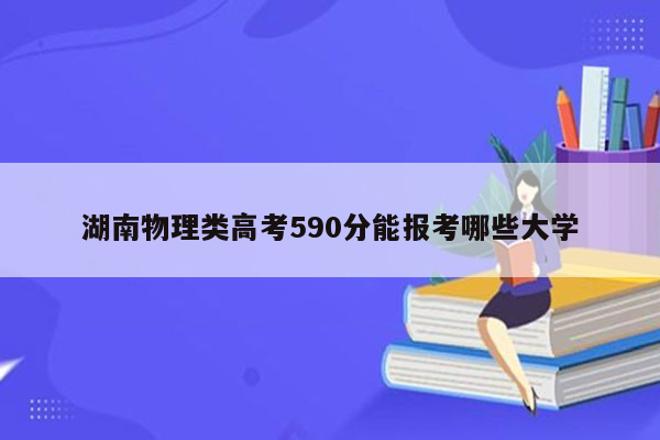 湖南物理类高考590分能报考哪些大学