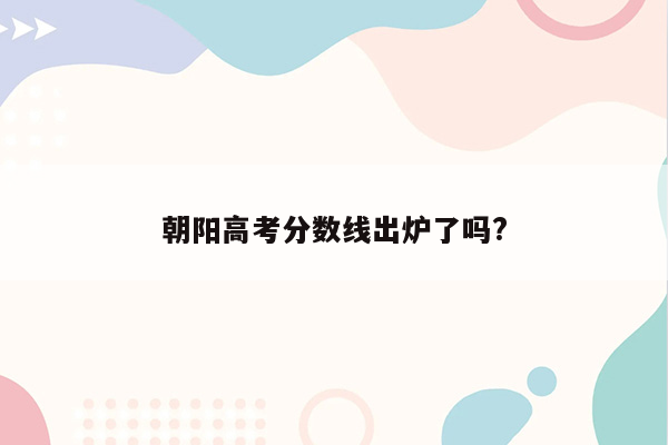 朝阳高考分数线出炉了吗?