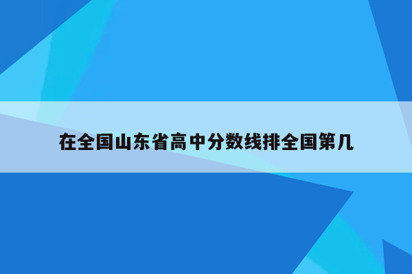 在全国山东省高中分数线排全国第几