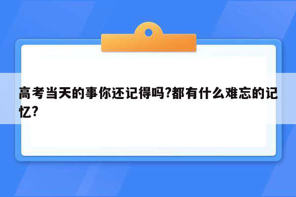 高考当天的事你还记得吗?都有什么难忘的记忆?