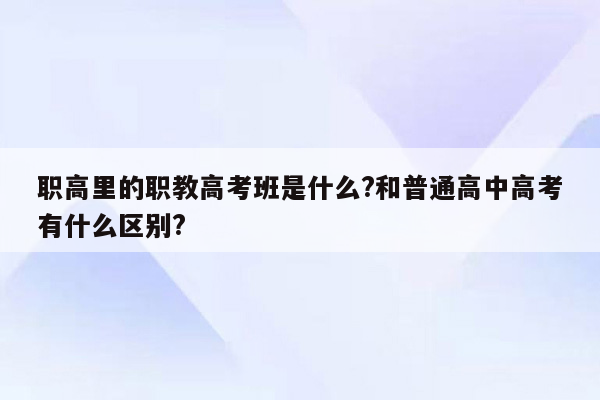 职高里的职教高考班是什么?和普通高中高考有什么区别?