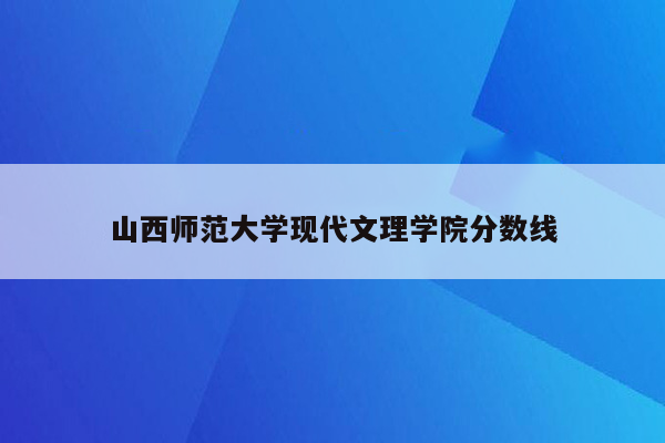 山西师范大学现代文理学院分数线