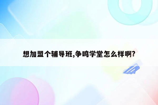 想加盟个辅导班,争鸣学堂怎么样啊?