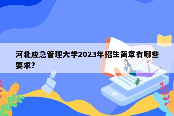 河北应急管理大学2023年招生简章有哪些要求?