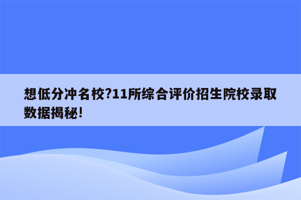 想低分冲名校?11所综合评价招生院校录取数据揭秘!