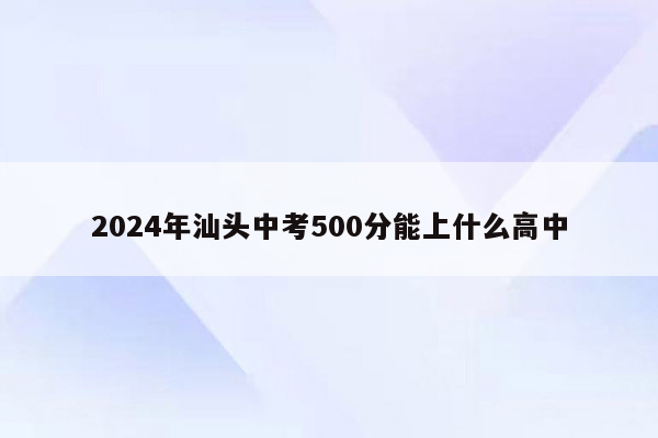 2024年汕头中考500分能上什么高中