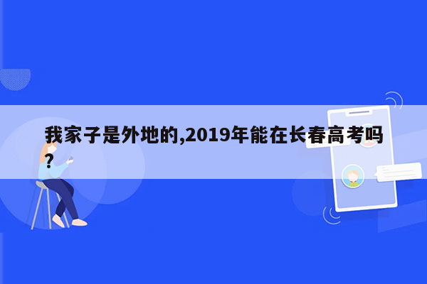 我家子是外地的,2019年能在长春高考吗?